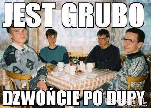 Jest grubo...